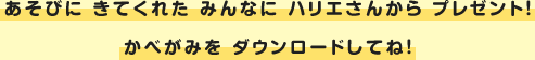 あそびに きてくれた みんなに ハリエさんから プレゼント！かべがみを ダウンロードしてね！