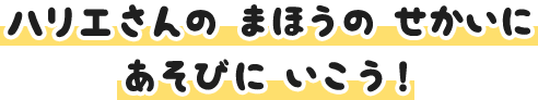 ハリエさんの まほうの せかいにあそびにいこう！