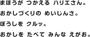 まほうが つかえる ハリエさん。おかしづくりの めいじんさ。ぼうしを クルッ。おかしを たべて みんな えがお。