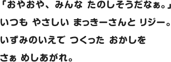 「おやおや、 みんな たのしそうだなぁ。」いつも やさしい まっきーさんと リジー。いずみのいえで つくった おかしを さぁ めしあがれ。