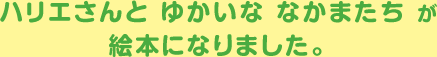 ハリエさんと ゆかいな なかまたち が絵本になりました。